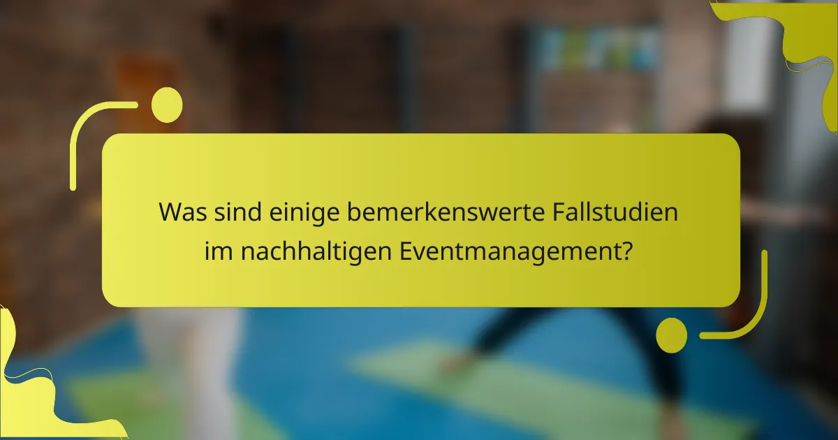 Was sind einige bemerkenswerte Fallstudien im nachhaltigen Eventmanagement?