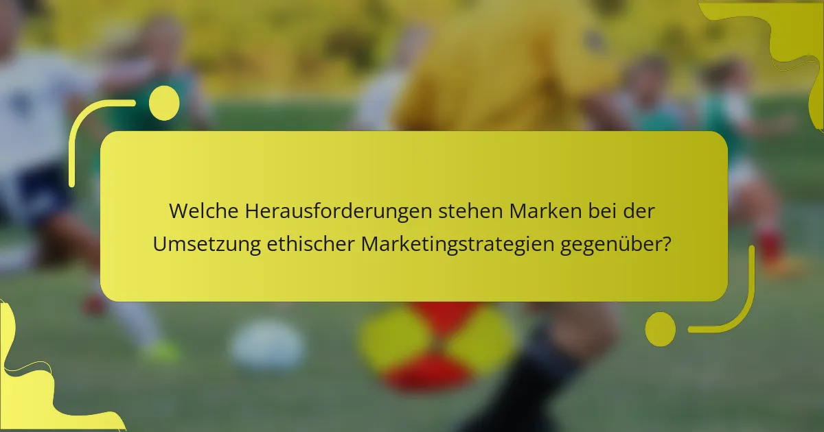 Welche Herausforderungen stehen Marken bei der Umsetzung ethischer Marketingstrategien gegenüber?