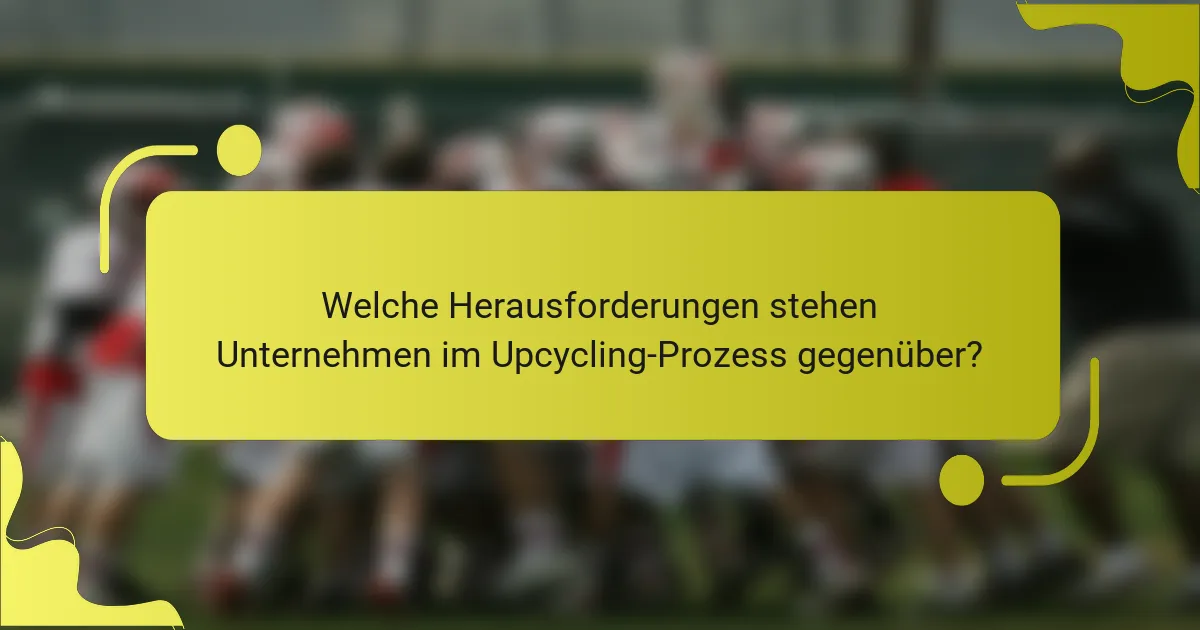 Welche Herausforderungen stehen Unternehmen im Upcycling-Prozess gegenüber?