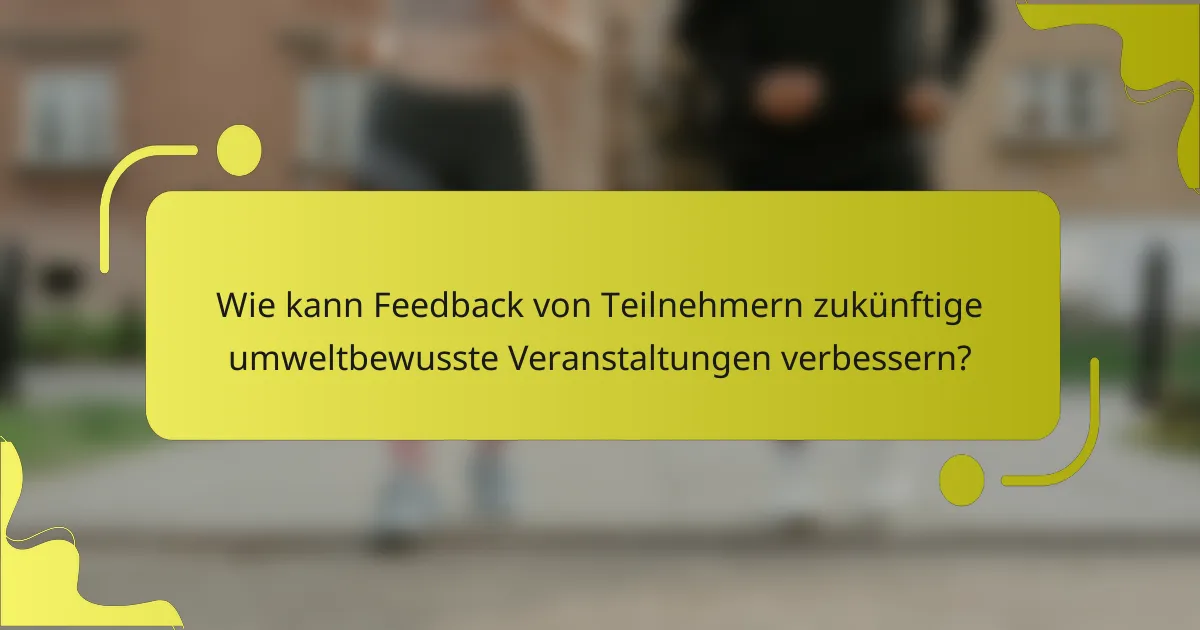 Wie kann Feedback von Teilnehmern zukünftige umweltbewusste Veranstaltungen verbessern?